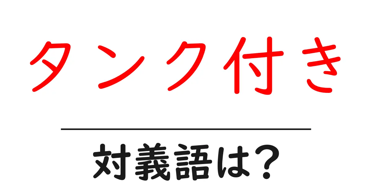 タンク付きの対義語・反対語を使用例を交えて分かりやすく解説!