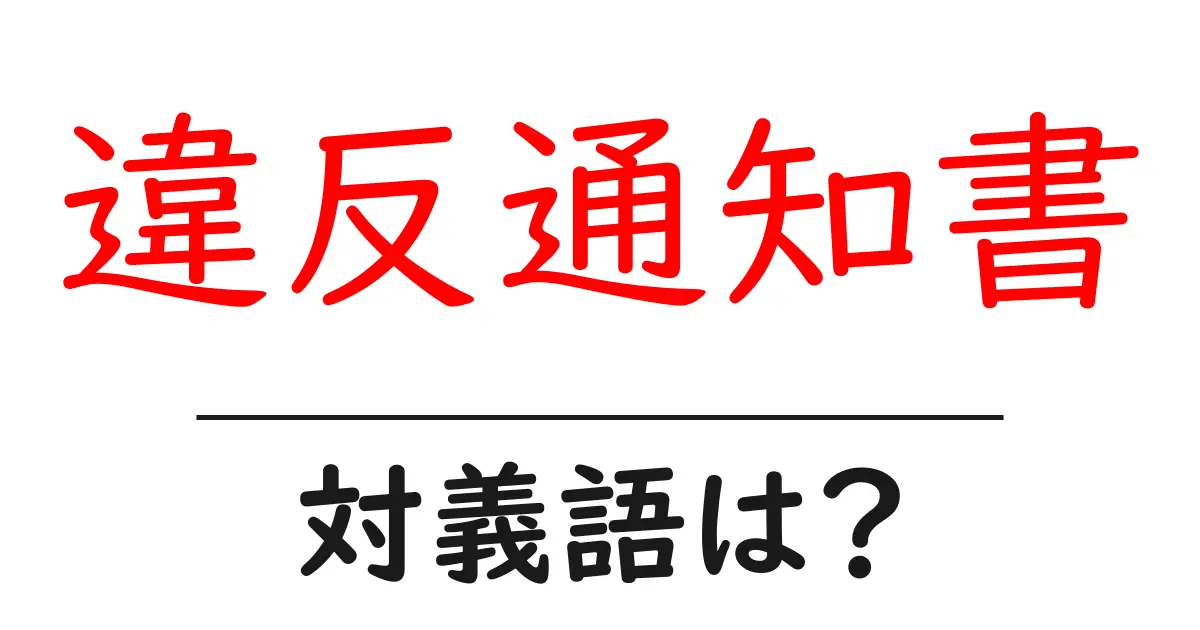 違反通知書の対義語・反対語を使用例を交えて分かりやすく解説!