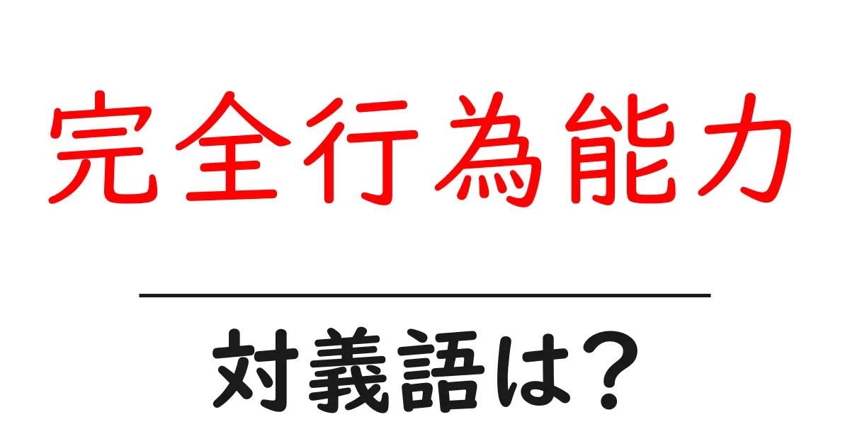 完全行為能力の対義語・反対語を使用例を交えて分かりやすく解説!