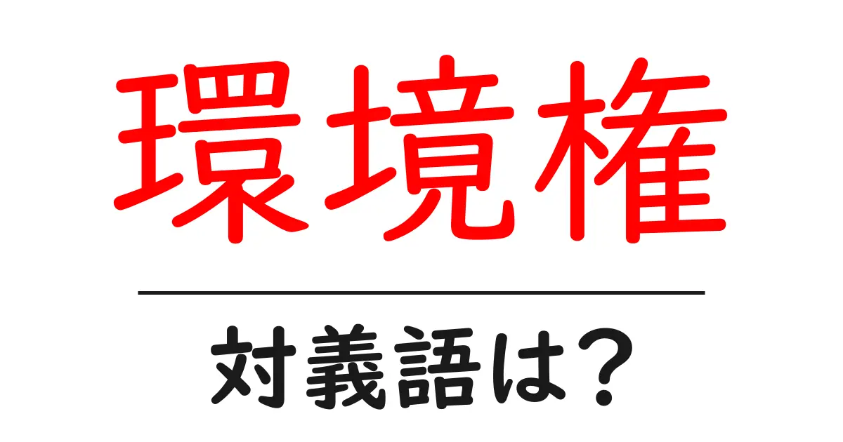 環境権の対義語・反対語を使用例を交えて分かりやすく解説!