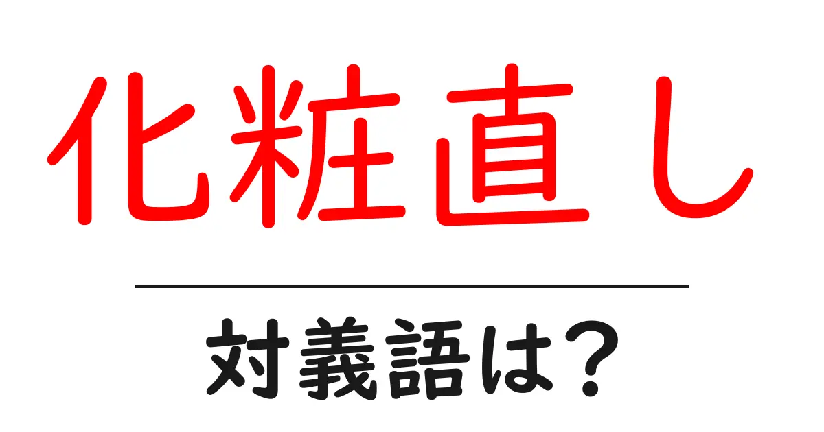 化粧直しの対義語・反対語を使用例を交えて分かりやすく解説!