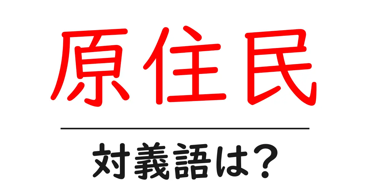 原住民の対義語・反対語を使用例を交えて分かりやすく解説!