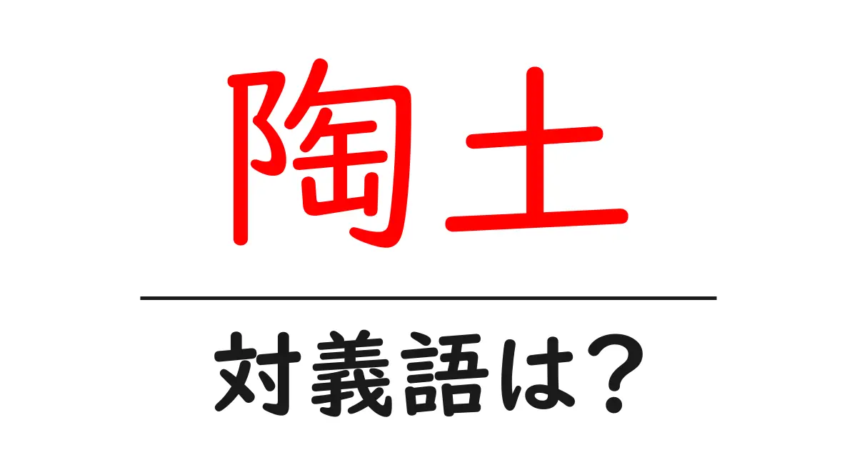 陶土の対義語・反対語を使用例を交えて分かりやすく解説!