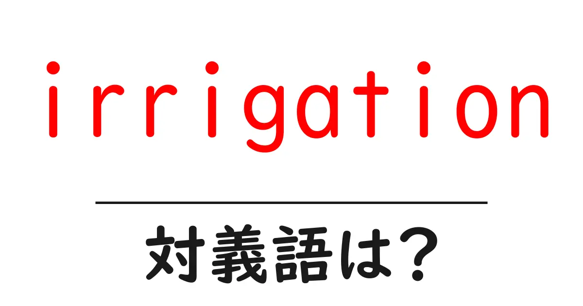 irrigationの対義語・反対語を使用例を交えて分かりやすく解説!
