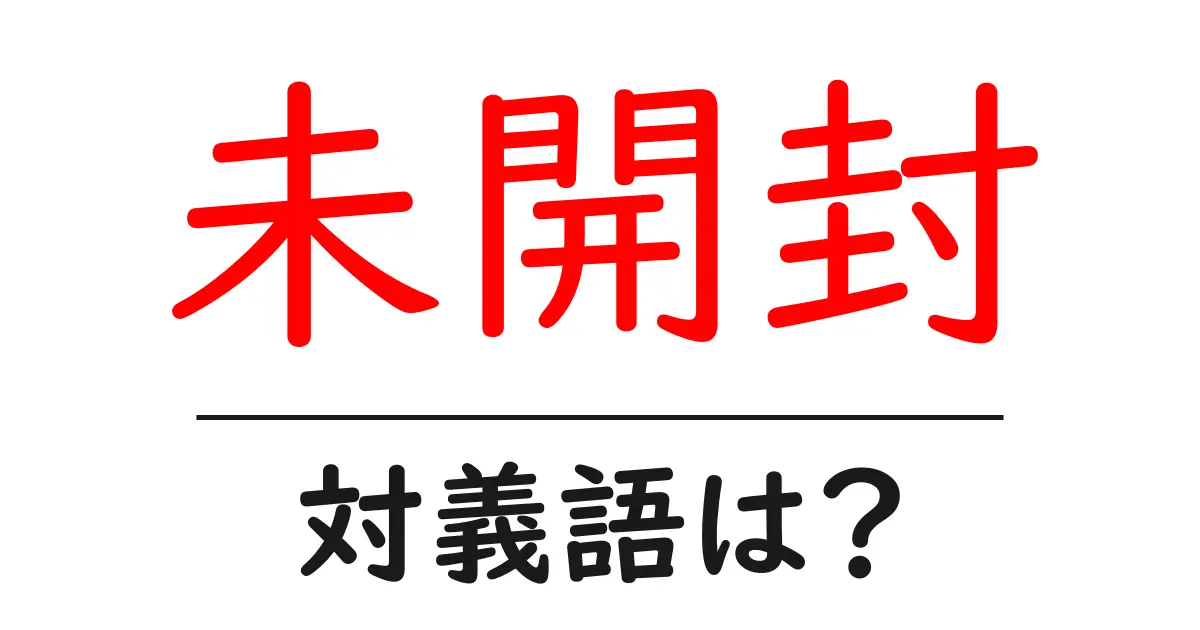 未開封の対義語・反対語を使用例を交えて分かりやすく解説!