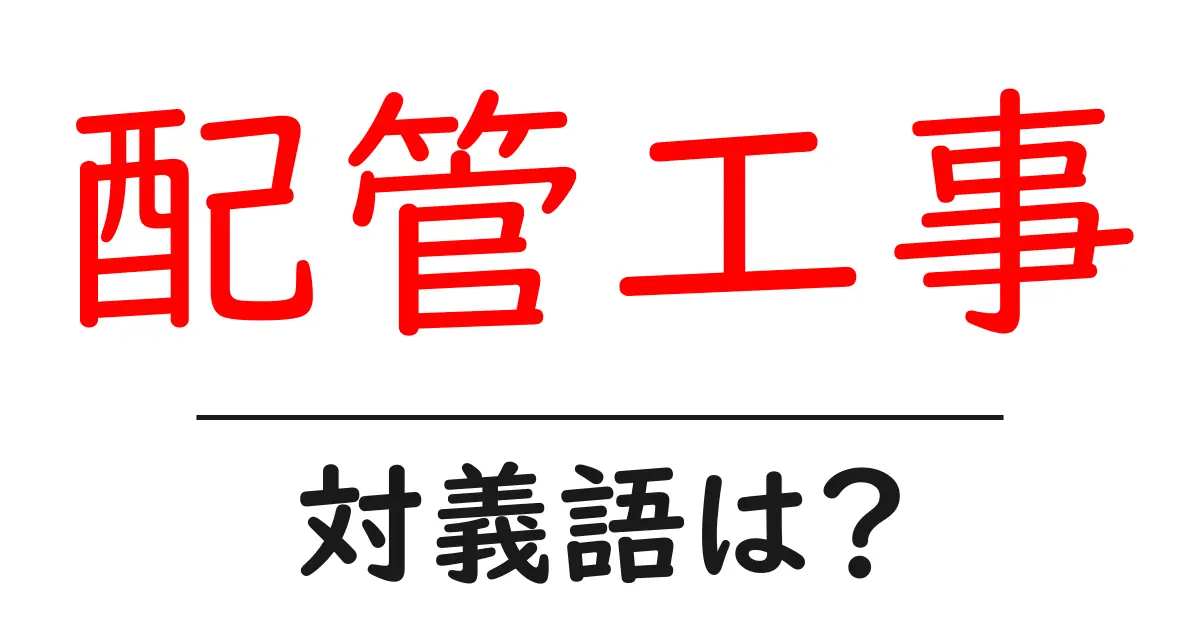 配管工事の対義語・反対語を使用例を交えて分かりやすく解説!