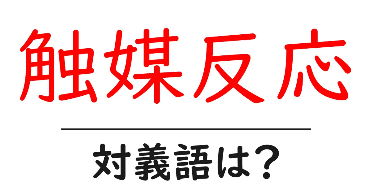 触媒反応の対義語・反対語を使用例を交えて分かりやすく解説!