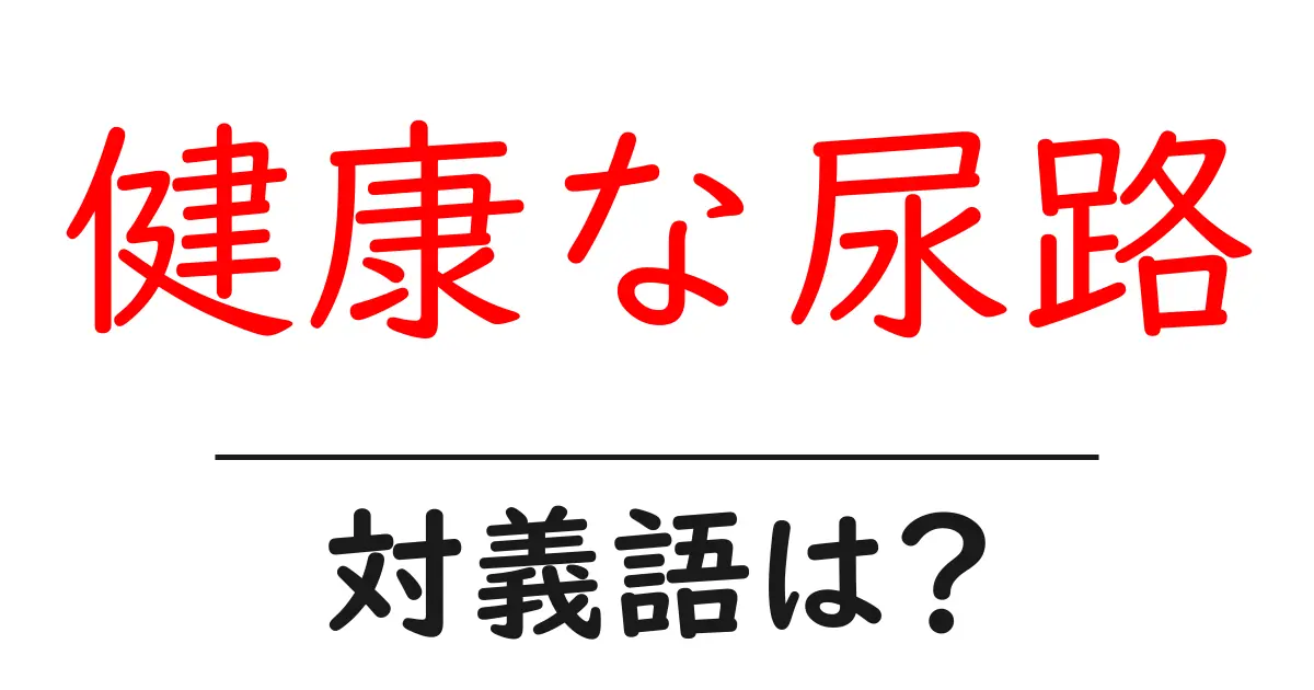健康な尿路の対義語・反対語を使用例を交えて分かりやすく解説!