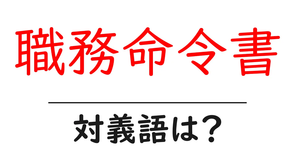 職務命令書の対義語・反対語を使用例を交えて分かりやすく解説!