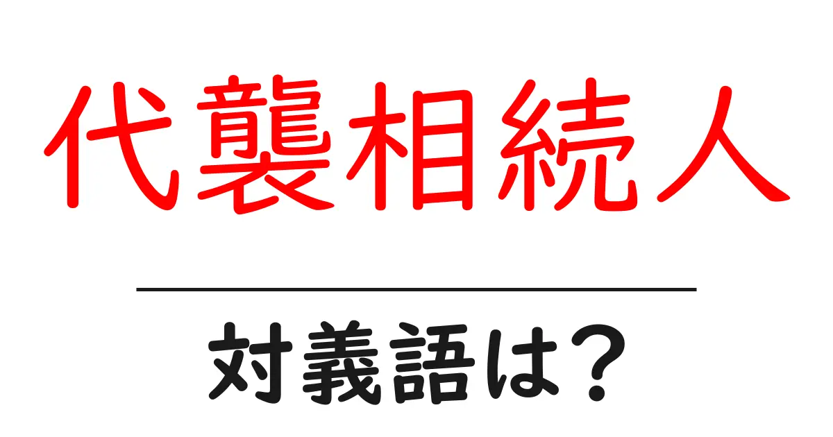 代襲相続人の対義語・反対語を使用例を交えて分かりやすく解説!