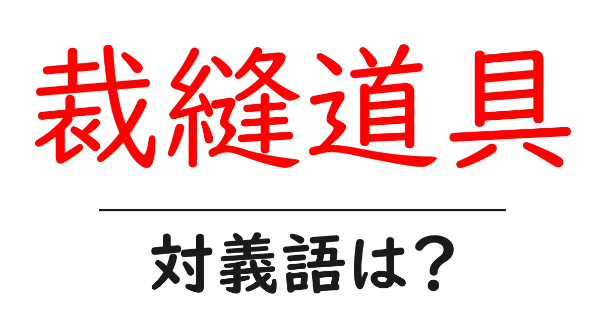 裁縫道具の対義語・反対語を使用例を交えて分かりやすく解説!