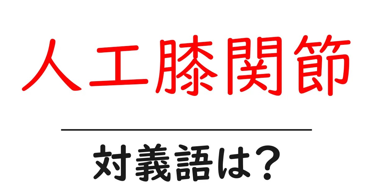人工膝関節の対義語・反対語を使用例を交えて分かりやすく解説!