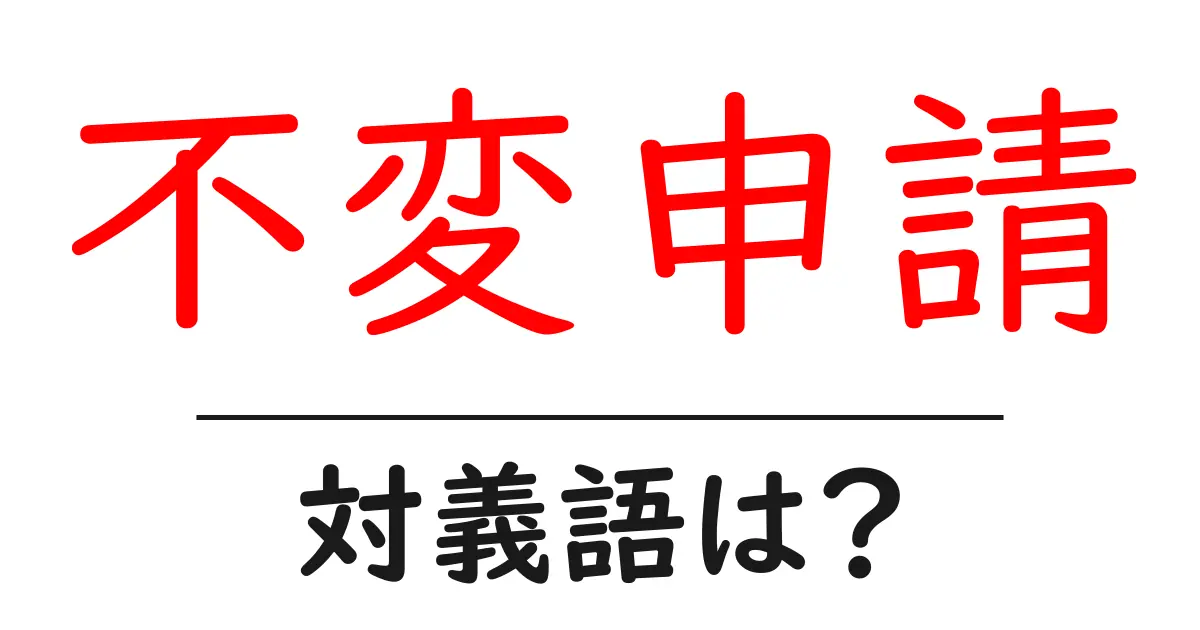 不変申請の対義語・反対語を使用例を交えて分かりやすく解説!