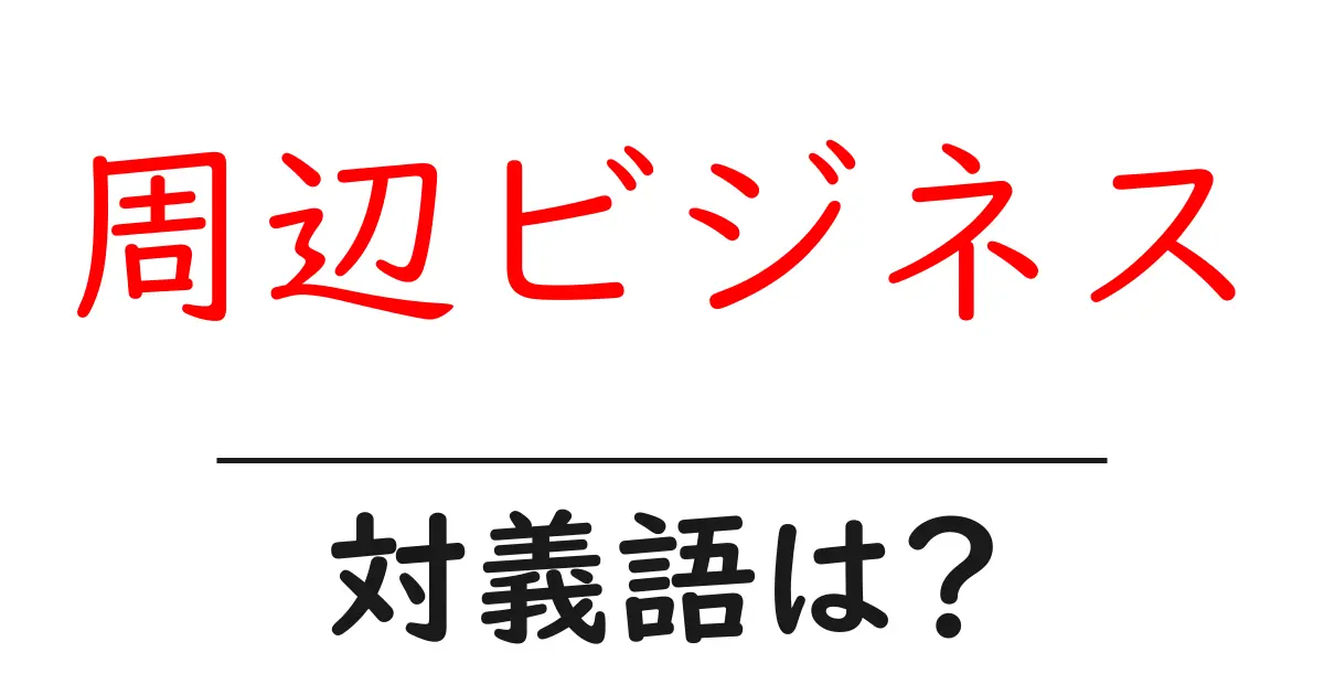 周辺ビジネスの対義語・反対語を使用例を交えて分かりやすく解説！