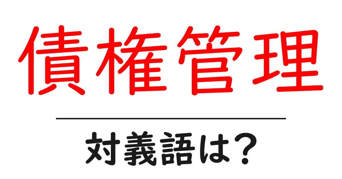 債権管理の対義語・反対語を使用例を交えて分かりやすく解説!