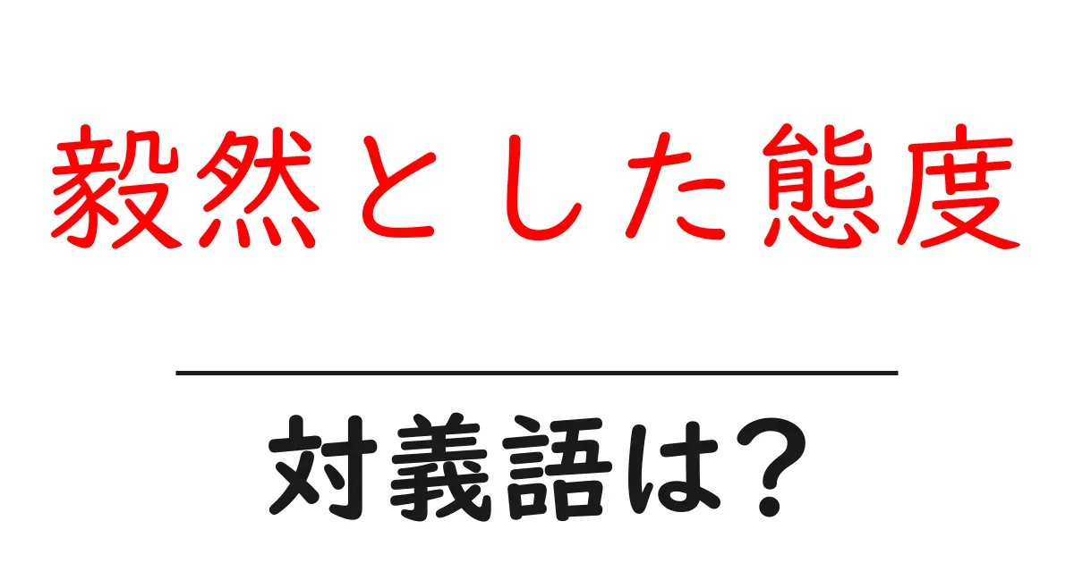 毅然とした態度の対義語・反対語を使用例を交えて分かりやすく解説!