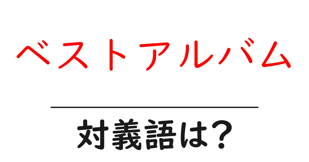ベストアルバムの対義語・反対語を使用例を交えて分かりやすく解説!