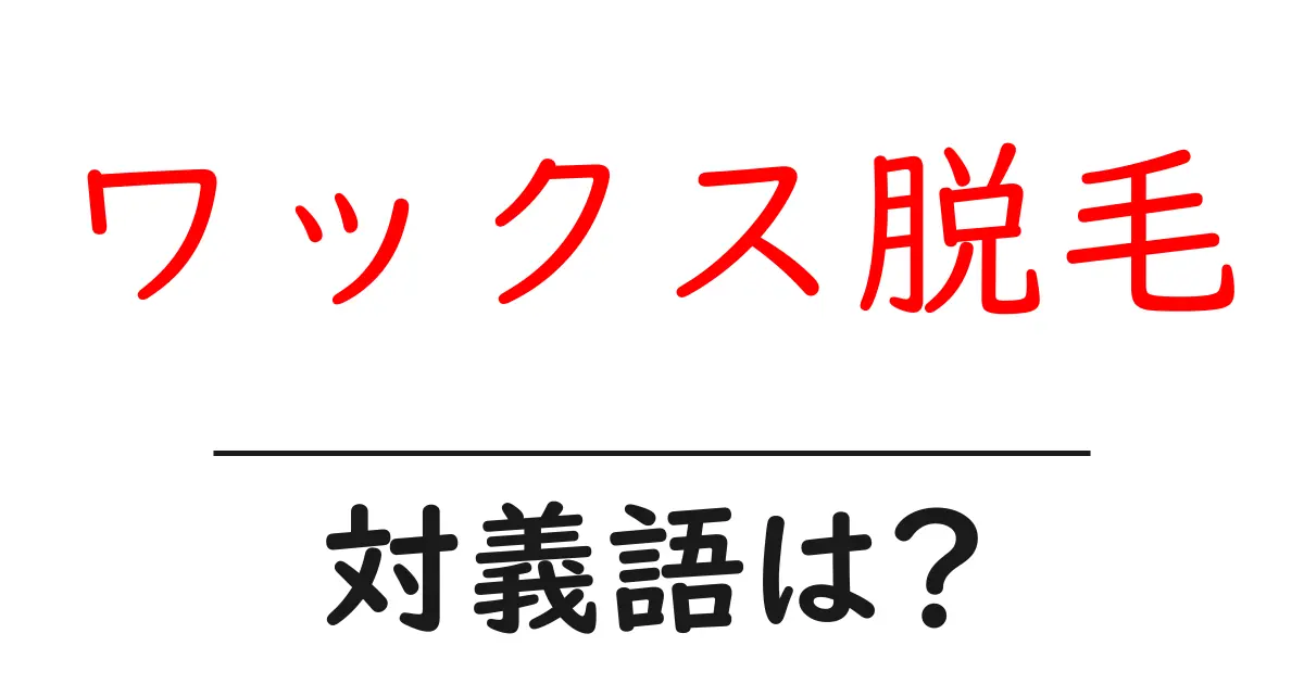 ワックス脱毛の対義語・反対語を使用例を交えて分かりやすく解説!