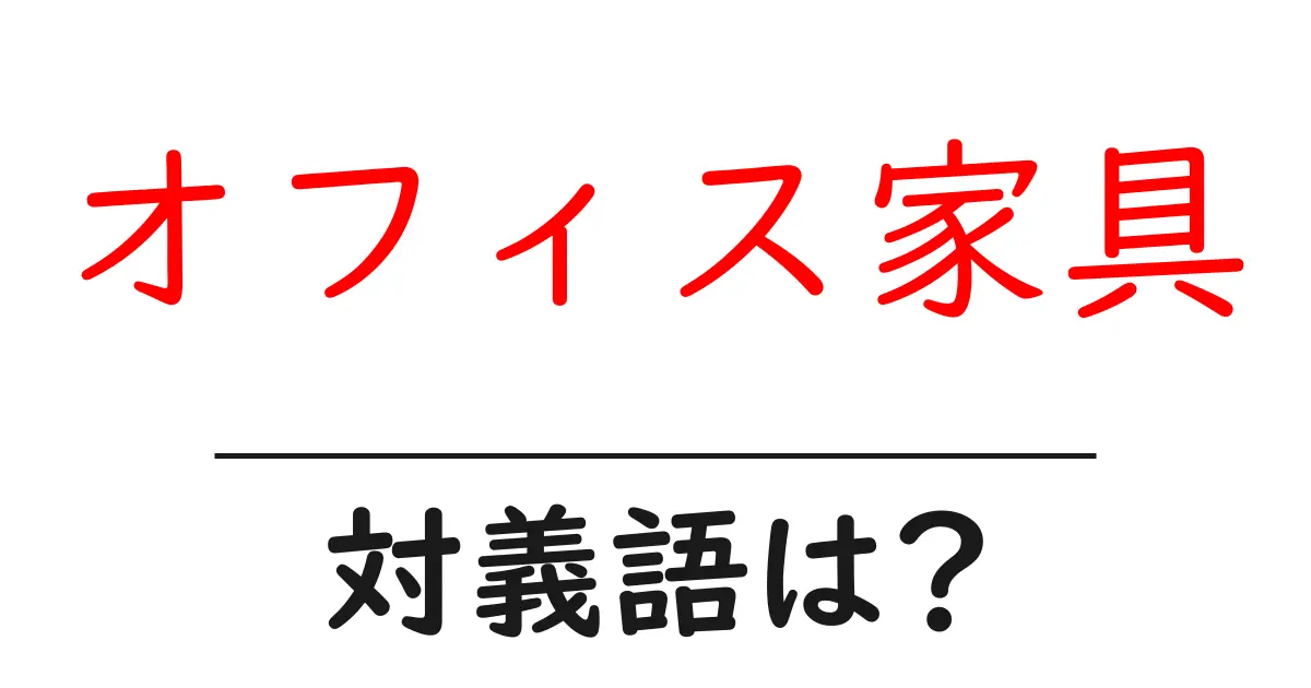 オフィス家具の対義語・反対語を使用例を交えて分かりやすく解説!