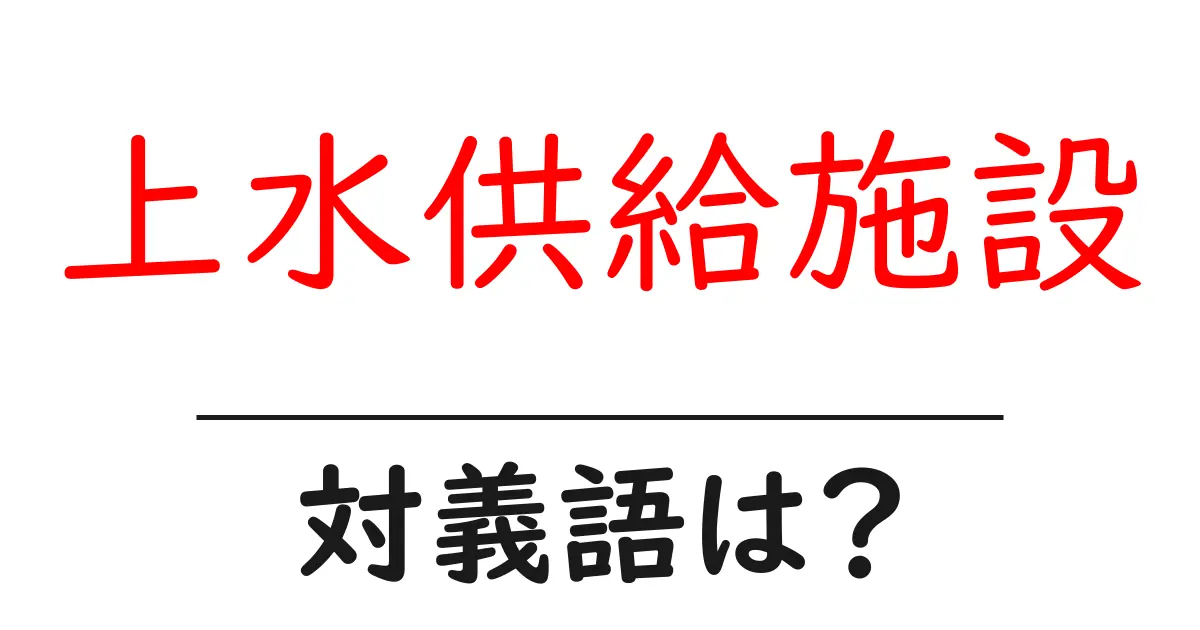 上水供給施設の対義語・反対語を使用例を交えて分かりやすく解説!