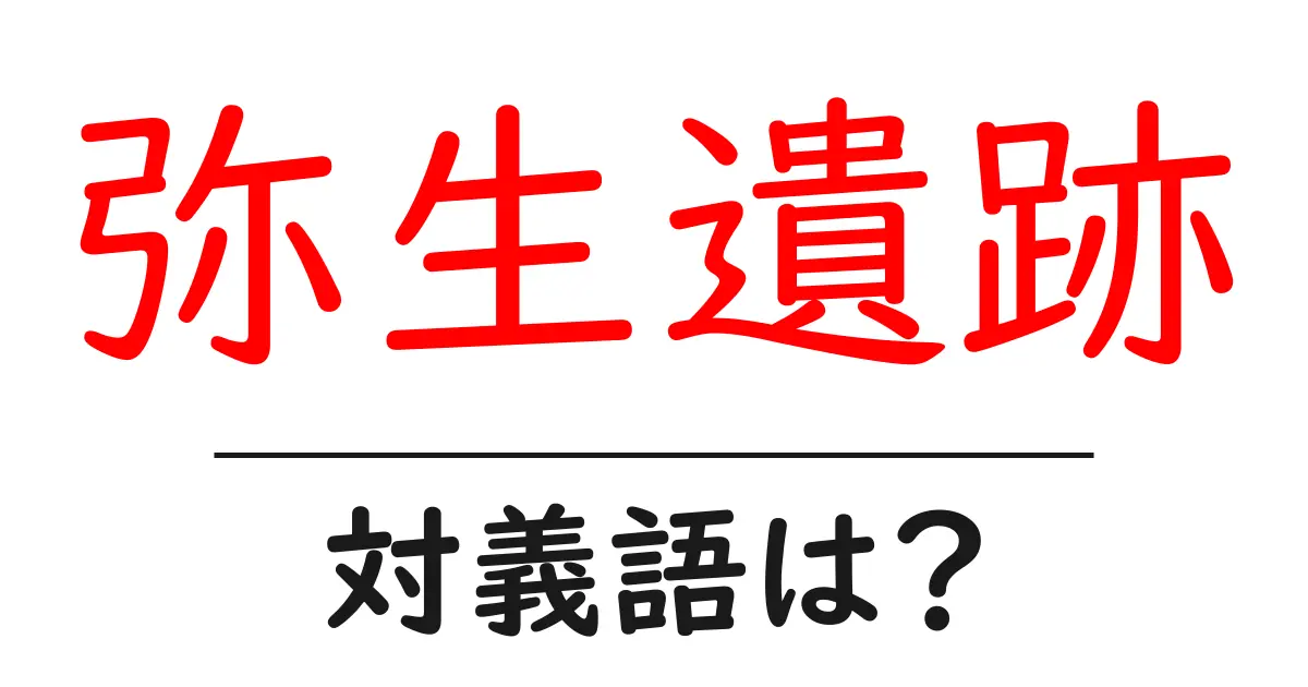 弥生遺跡の対義語・反対語を使用例を交えて分かりやすく解説!
