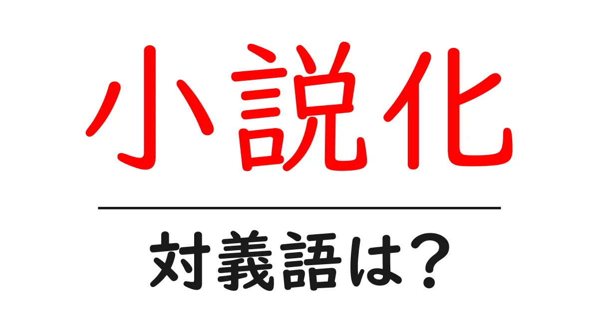 小説化の対義語・反対語を使用例を交えて分かりやすく解説！