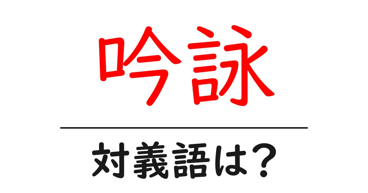 吟詠の対義語・反対語を使用例を交えて分かりやすく解説!