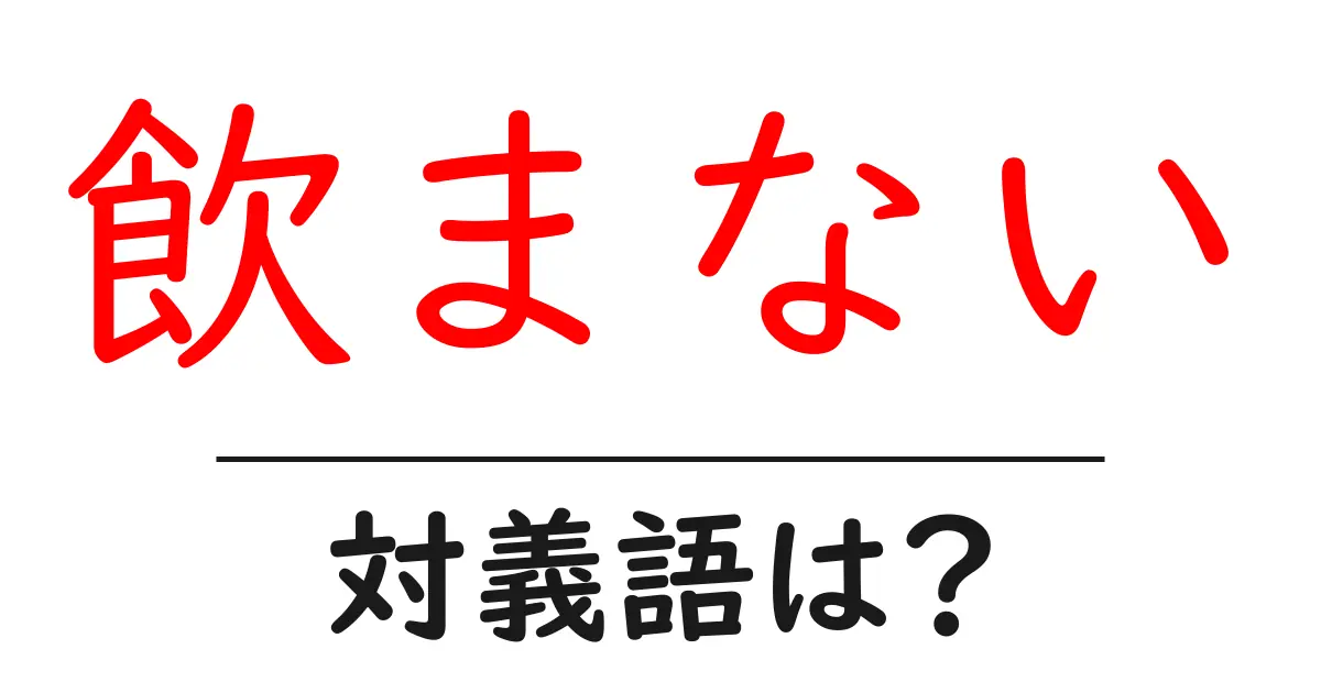 飲まないの対義語・反対語を使用例を交えて分かりやすく解説！