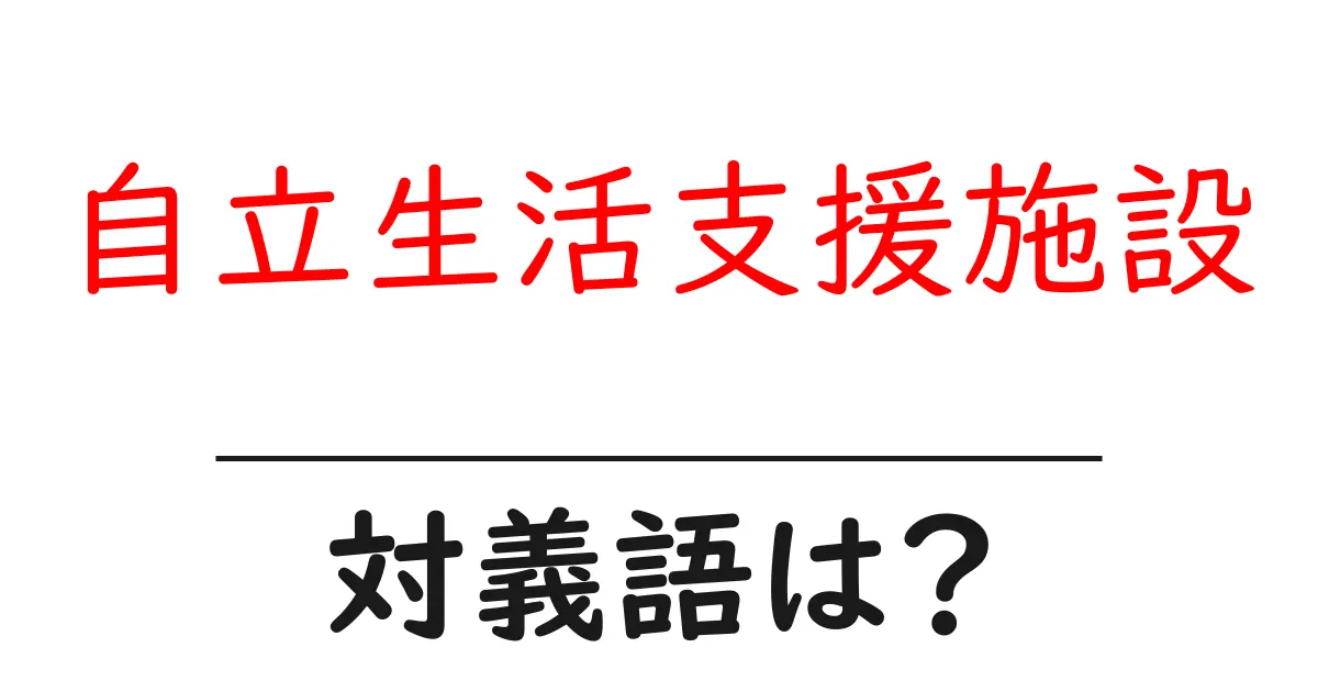自立生活支援施設の対義語・反対語を使用例を交えて分かりやすく解説!