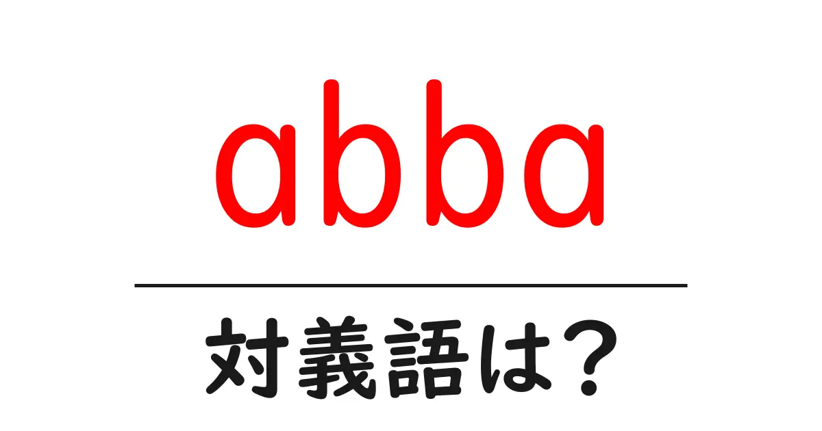 abbaの対義語・反対語を使用例を交えて分かりやすく解説!