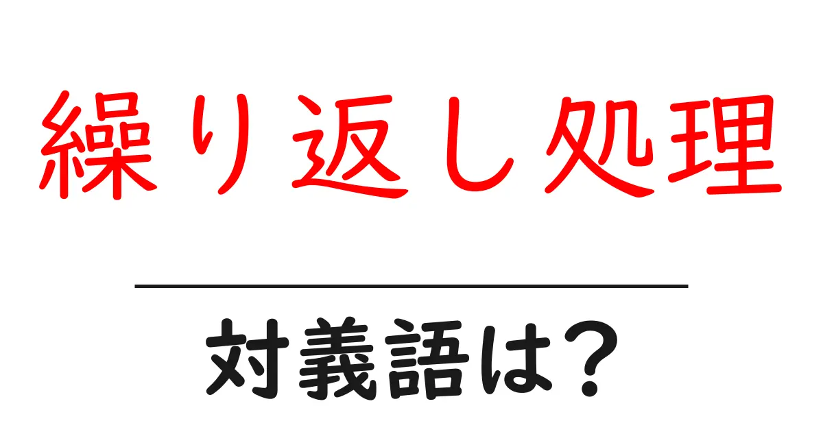 繰り返し処理の対義語・反対語を使用例を交えて分かりやすく解説!