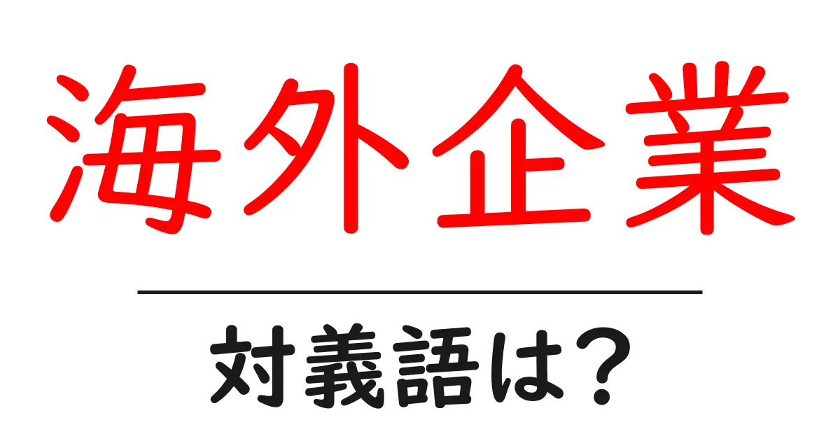 海外企業の対義語・反対語を使用例を交えて分かりやすく解説!