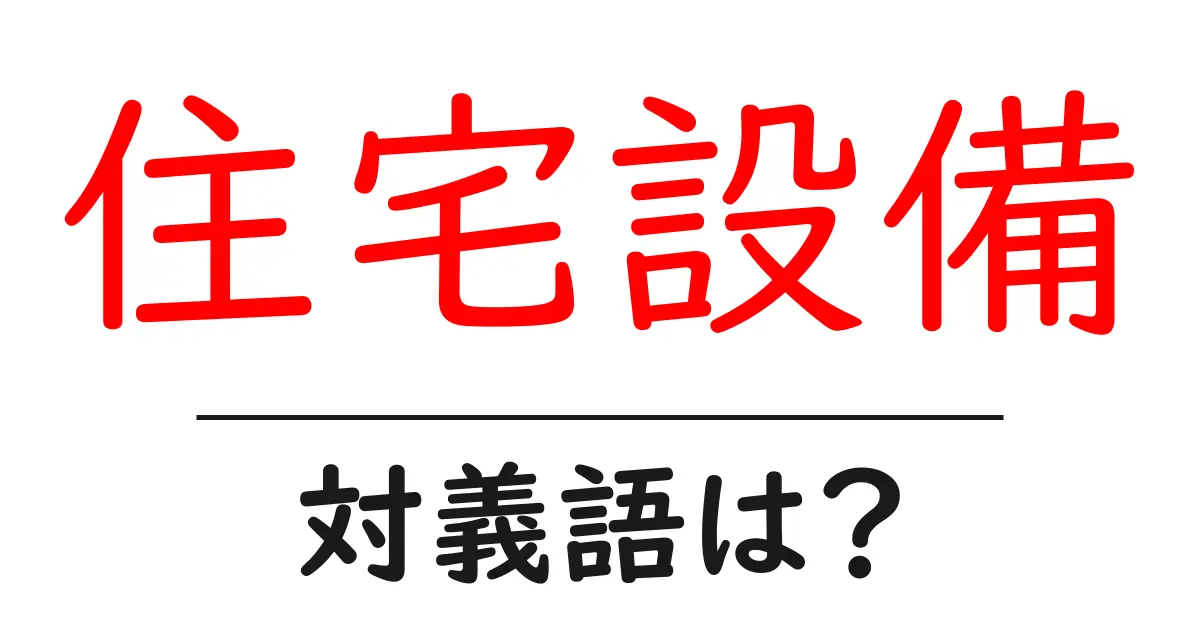 住宅設備の対義語・反対語を使用例を交えて分かりやすく解説!