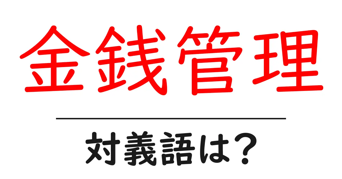 金銭管理の対義語・反対語を使用例を交えて分かりやすく解説!