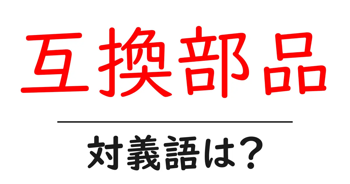 互換部品の対義語・反対語を使用例を交えて分かりやすく解説!