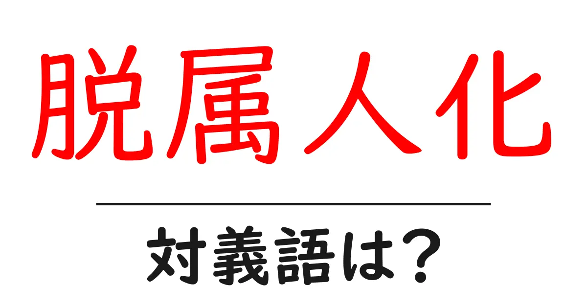 脱属人化の対義語・反対語を使用例を交えて分かりやすく解説！