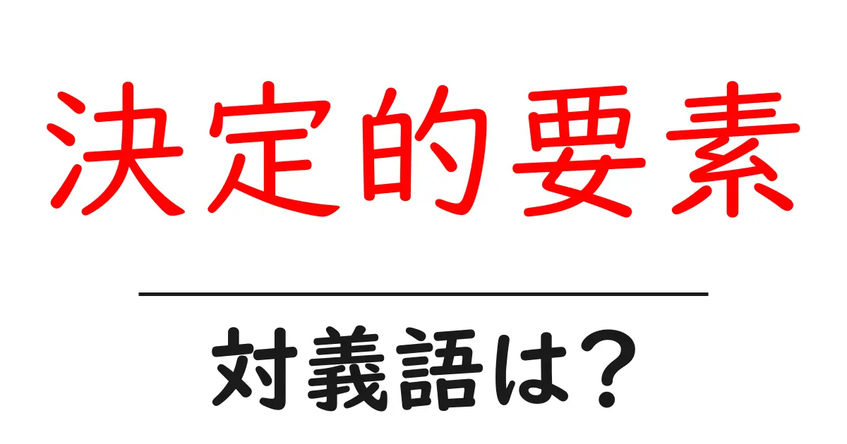 決定的要素の対義語・反対語を使用例を交えて分かりやすく解説!