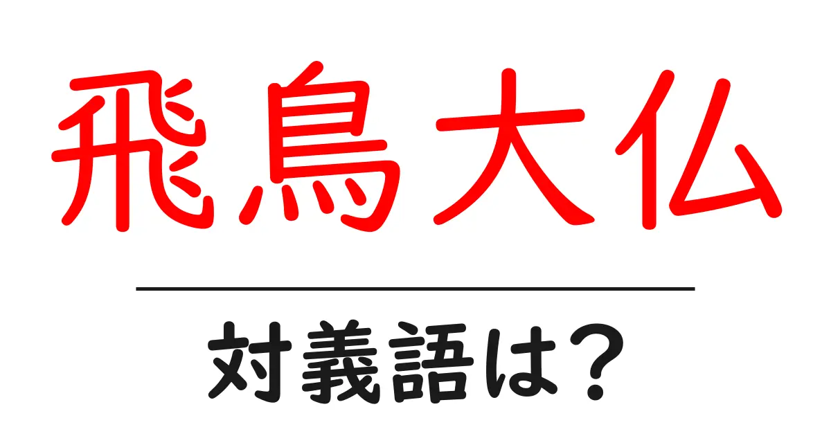 飛鳥大仏の対義語・反対語を使用例を交えて分かりやすく解説!