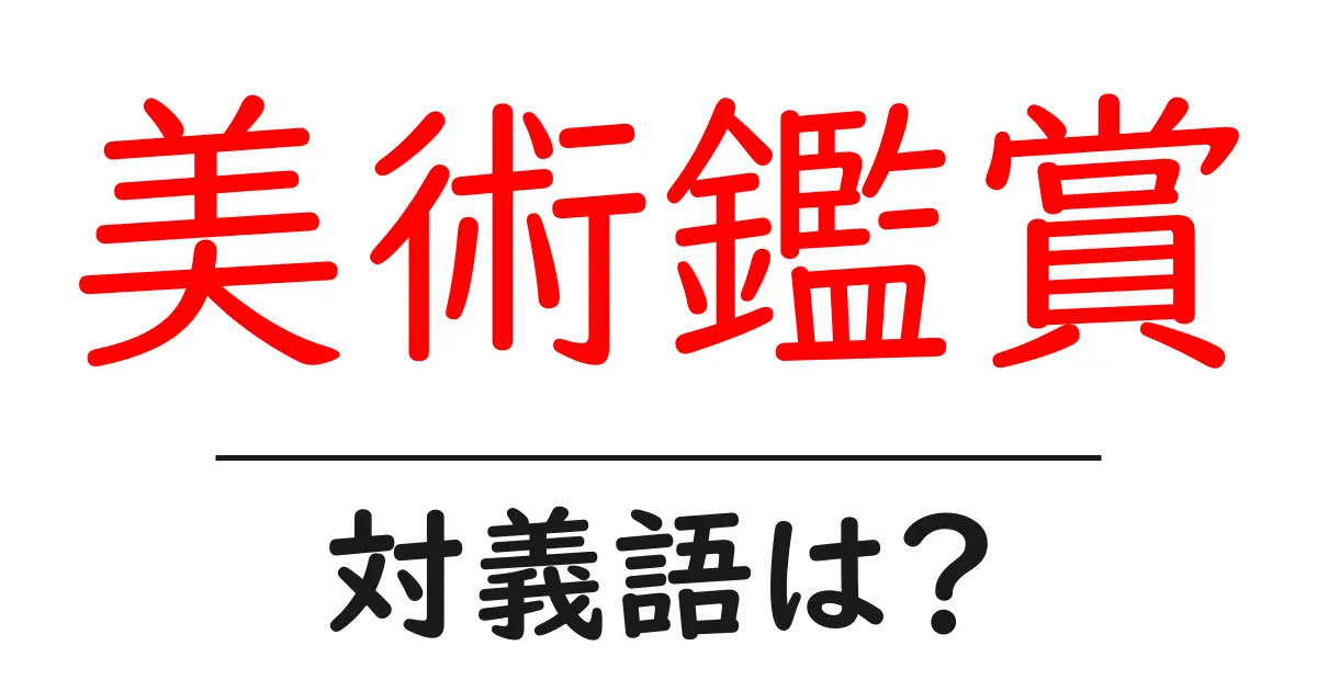 美術鑑賞の対義語・反対語を使用例を交えて分かりやすく解説！