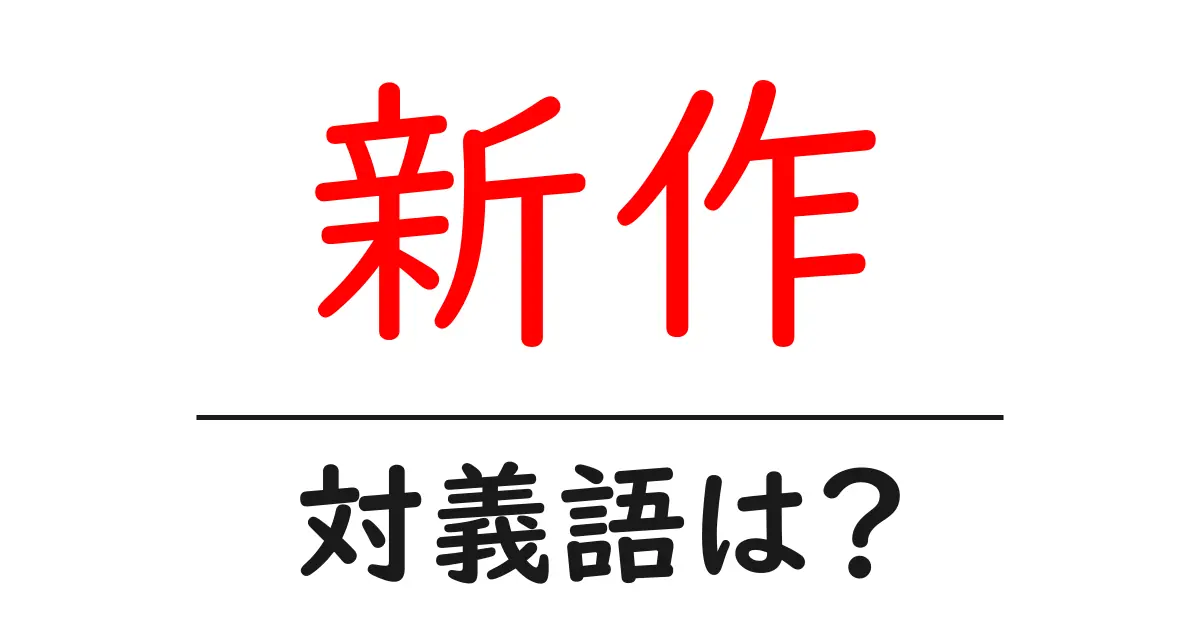 新作の対義語・反対語を使用例を交えて分かりやすく解説!