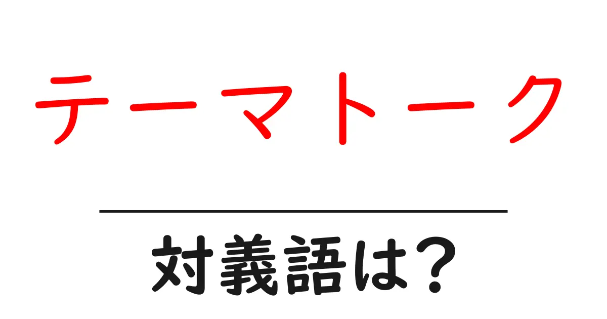 テーマトークの対義語・反対語を使用例を交えて分かりやすく解説!