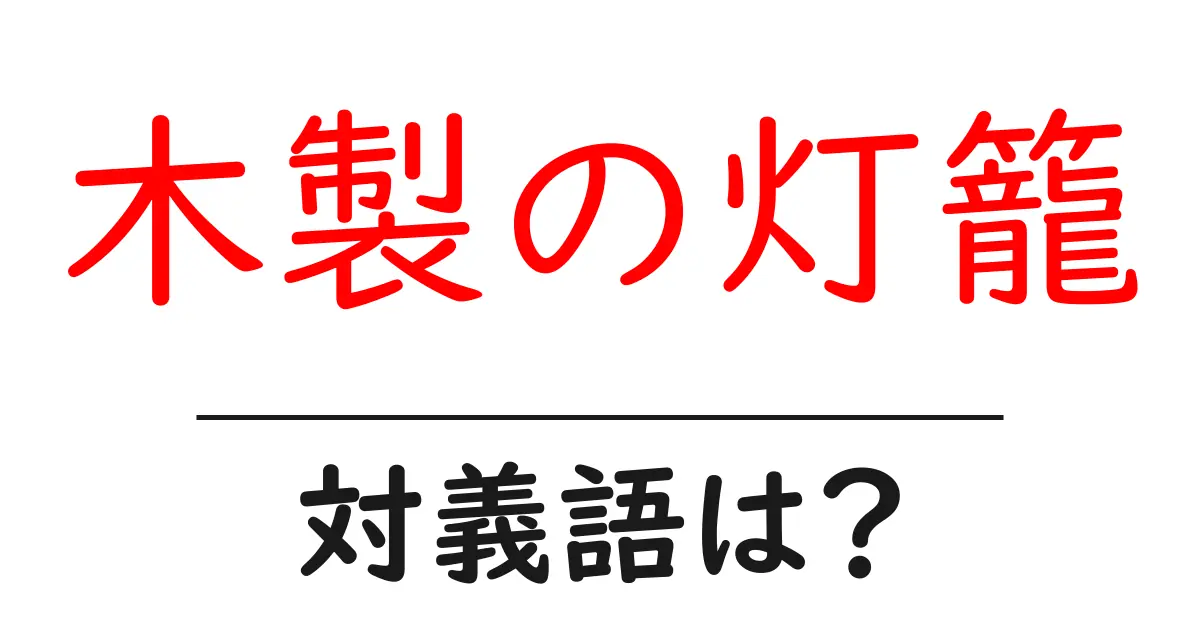 木製の灯籠の対義語・反対語を使用例を交えて分かりやすく解説!