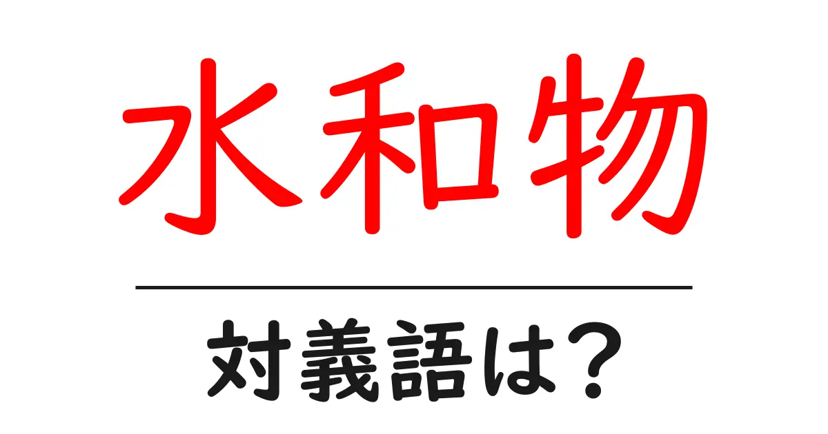 水和物の対義語・反対語を使用例を交えて分かりやすく解説!