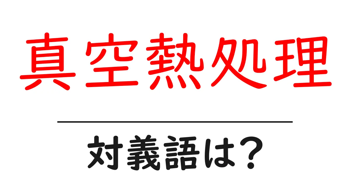 真空熱処理の対義語・反対語を使用例を交えて分かりやすく解説!