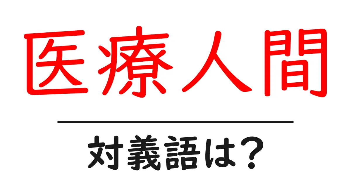 医療人間の対義語・反対語を使用例を交えて分かりやすく解説!