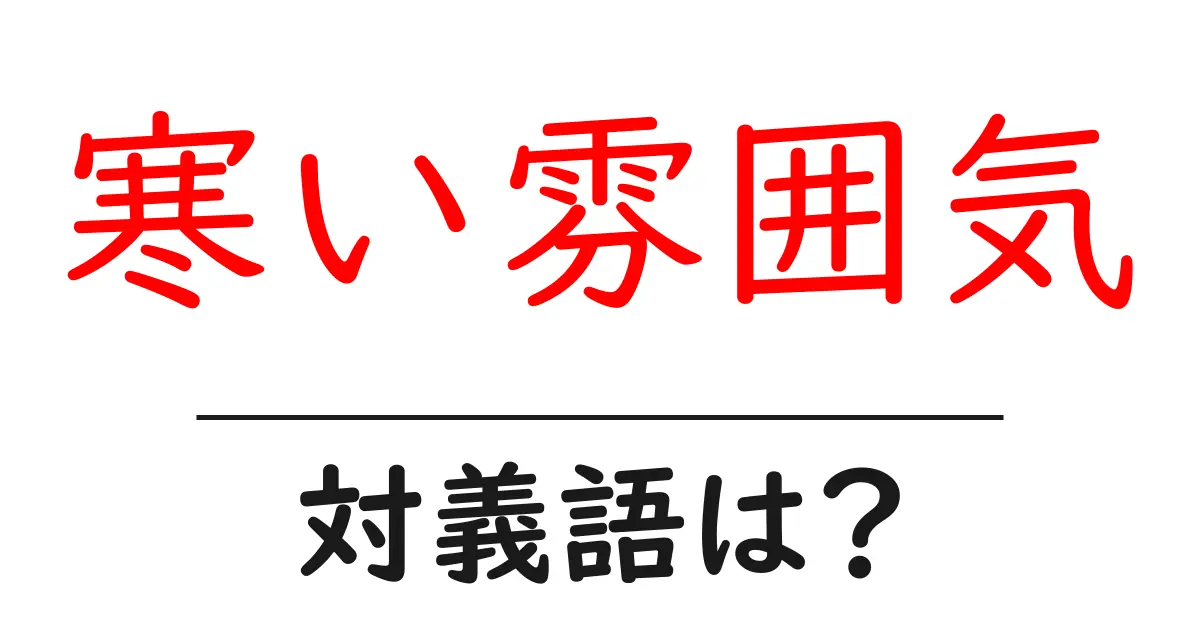 寒い雰囲気の対義語・反対語を使用例を交えて分かりやすく解説!