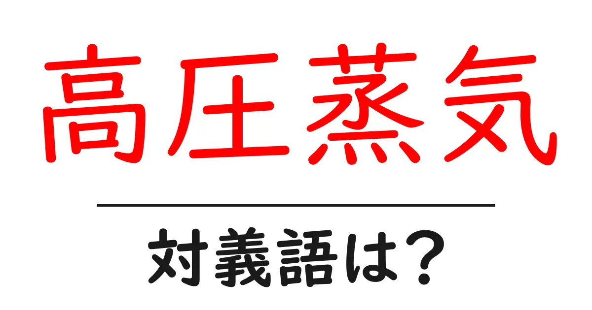 高圧蒸気の対義語・反対語を使用例を交えて分かりやすく解説!
