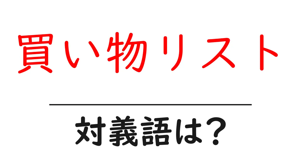 買い物リストの対義語・反対語を使用例を交えて分かりやすく解説！