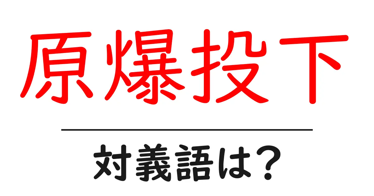 原爆投下の対義語・反対語を使用例を交えて分かりやすく解説!