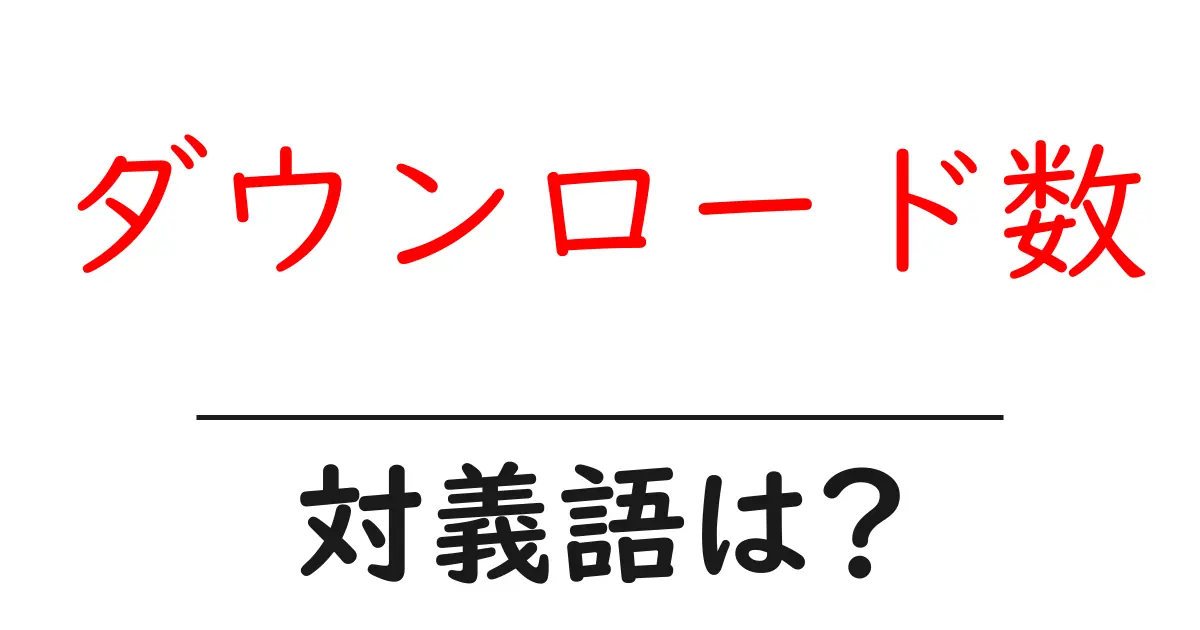 ダウンロード数の対義語・反対語を使用例を交えて分かりやすく解説!